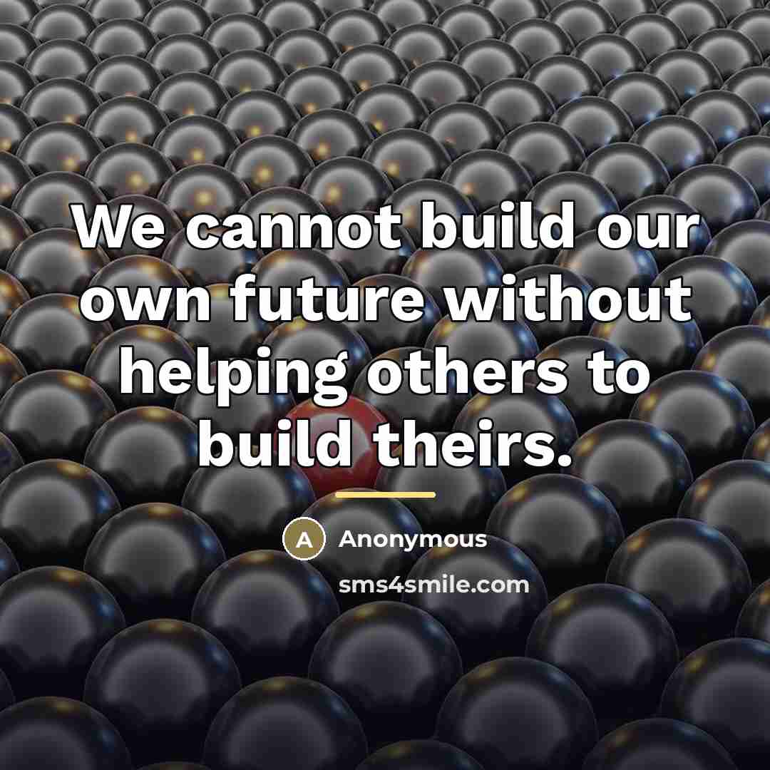 “We cannot build our own future without helping others to…” quote by Anonymous
