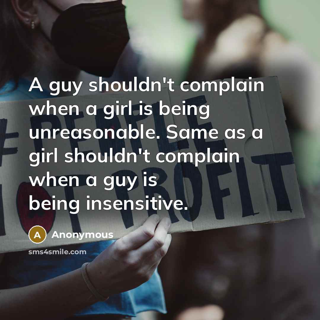 “A guy shouldn't complain when a girl is being unreasonable. Same as a girl shouldn't complain when a guy is being insensitive.” quote by Anonymous