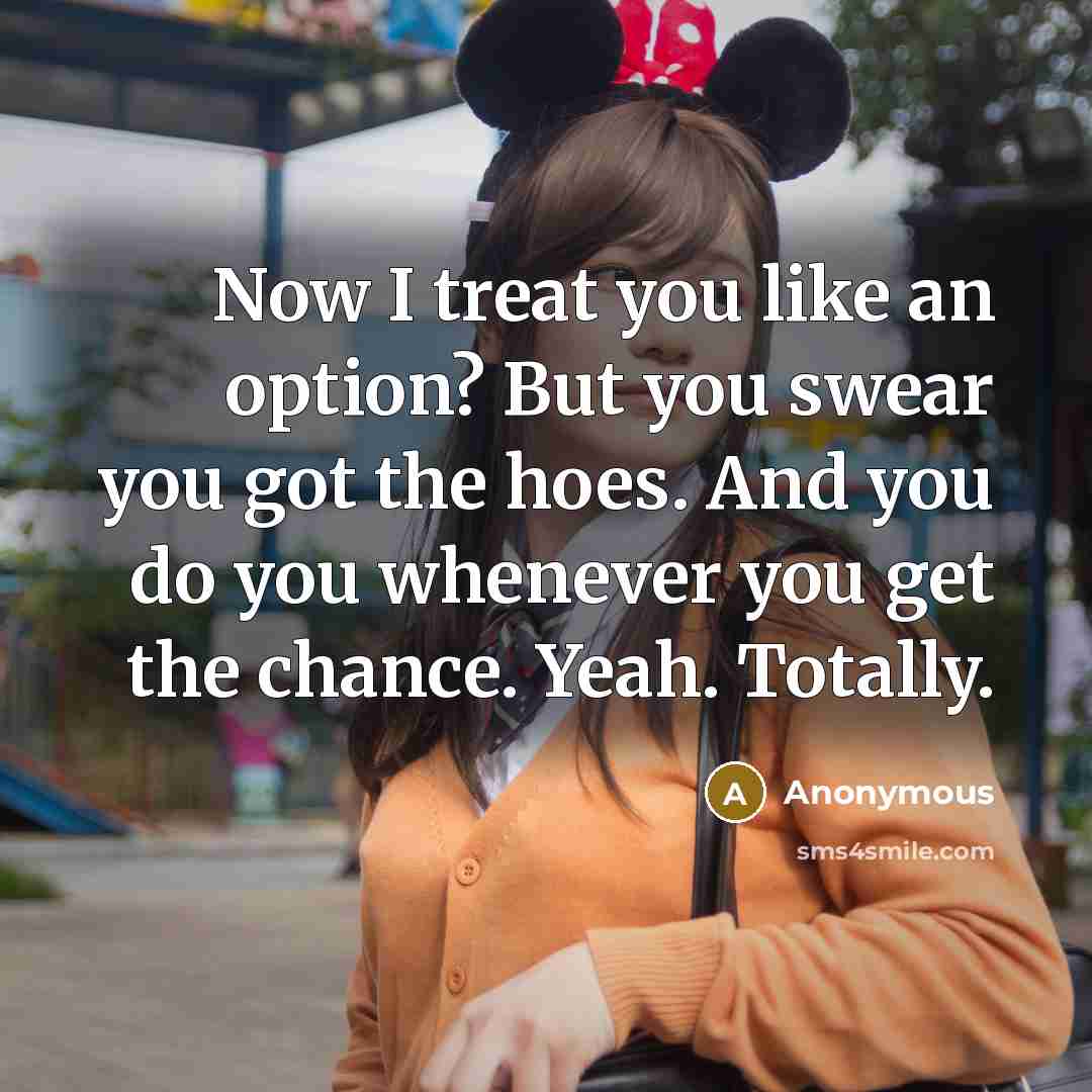 “Now I treat you like an option? But you swear you got the hoes. And you do you whenever you get the chance. Yeah. Totally.” quote by Anonymous