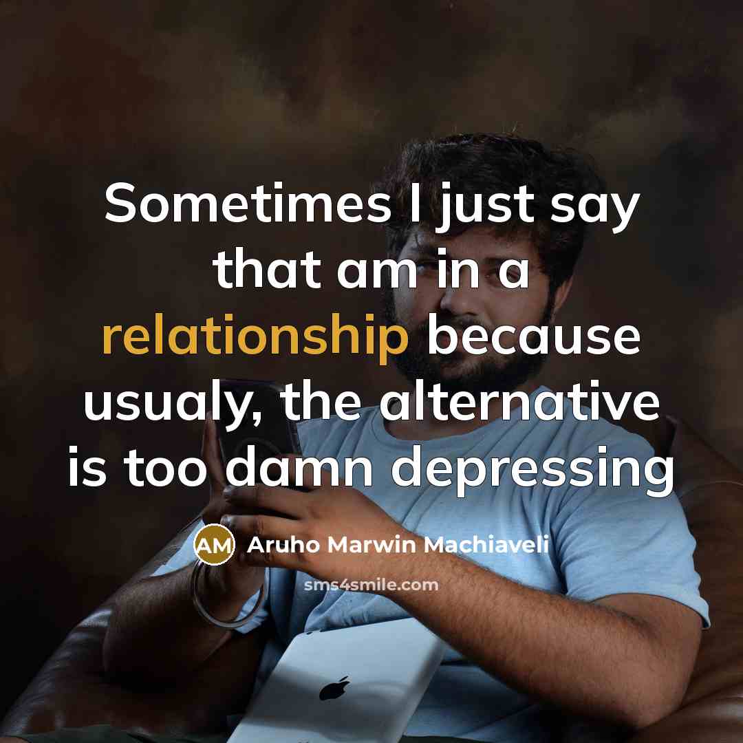 “Sometimes I just say that am in a relationship because usualy, the alternative is too damn depressing” quote by Aruho Marwin Machiaveli