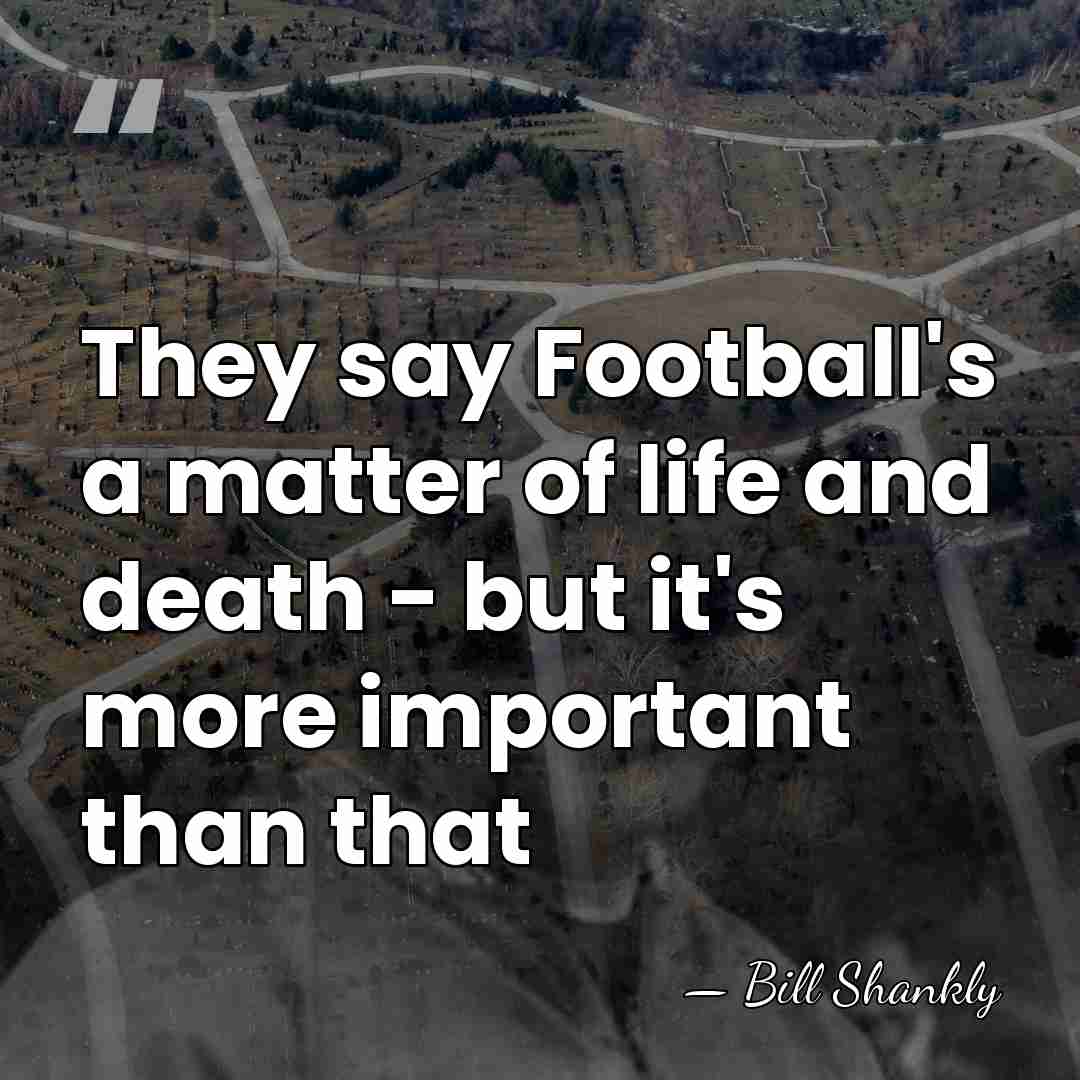 They say Football's a matter of life and death - but it's&hellip; - Bill Shankly