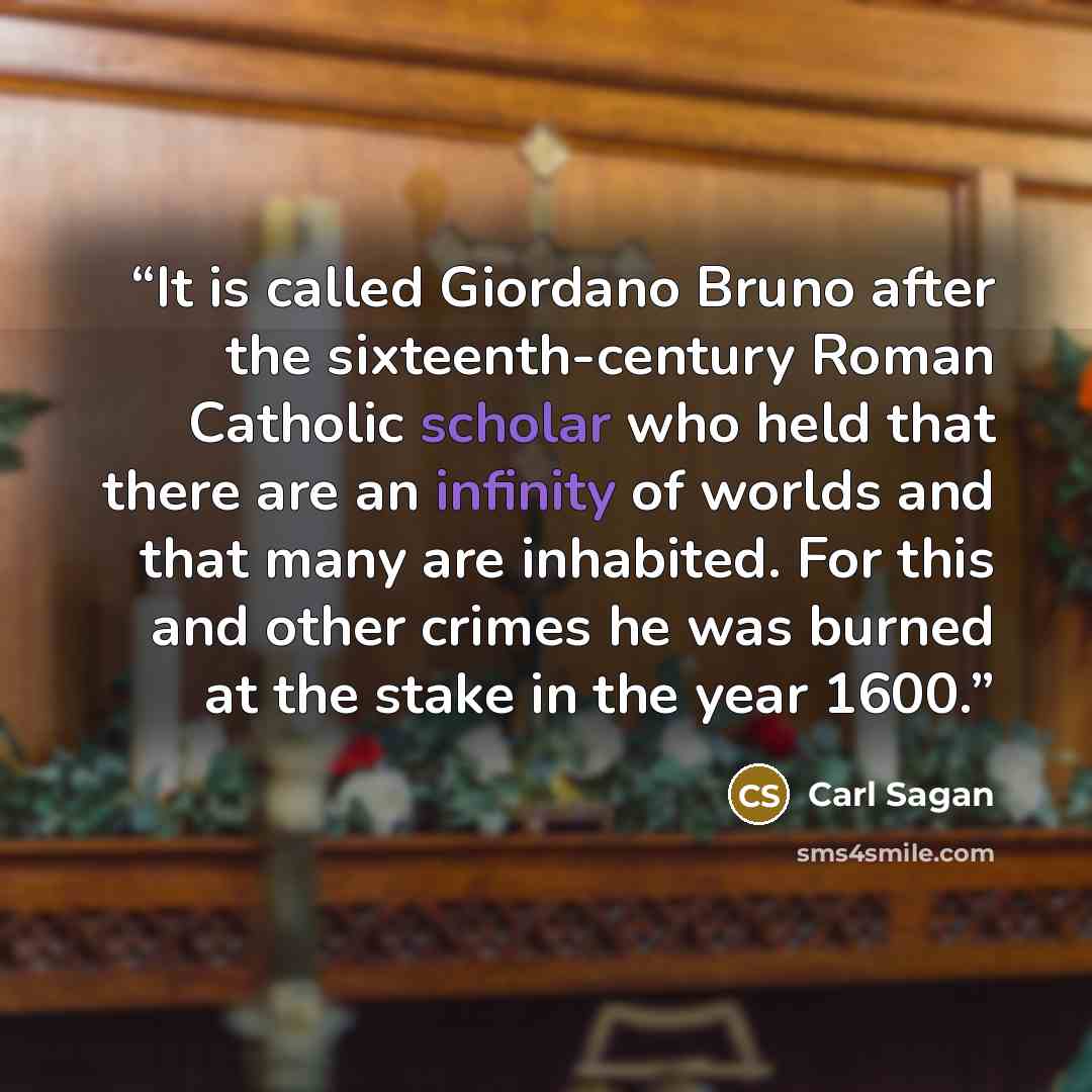 “It is called Giordano Bruno after the sixteenth-century Roman Catholic scholar who held that there are an infinity of worlds and that many are inhabited. For this and other crimes he was burned at the stake in the year 1600.” quote by Carl Sagan