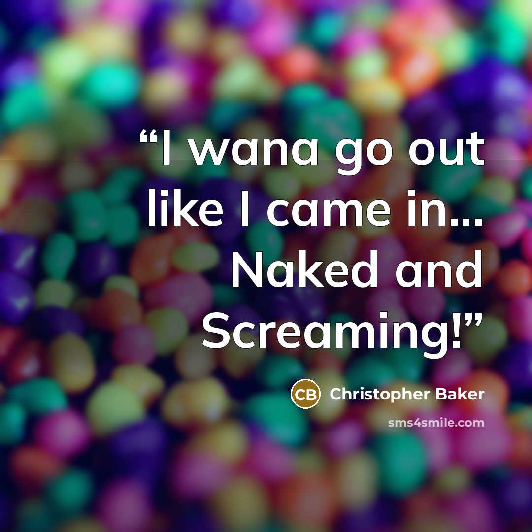 “I wana go out like I came in... Naked and Screaming!” quote by Christopher Baker