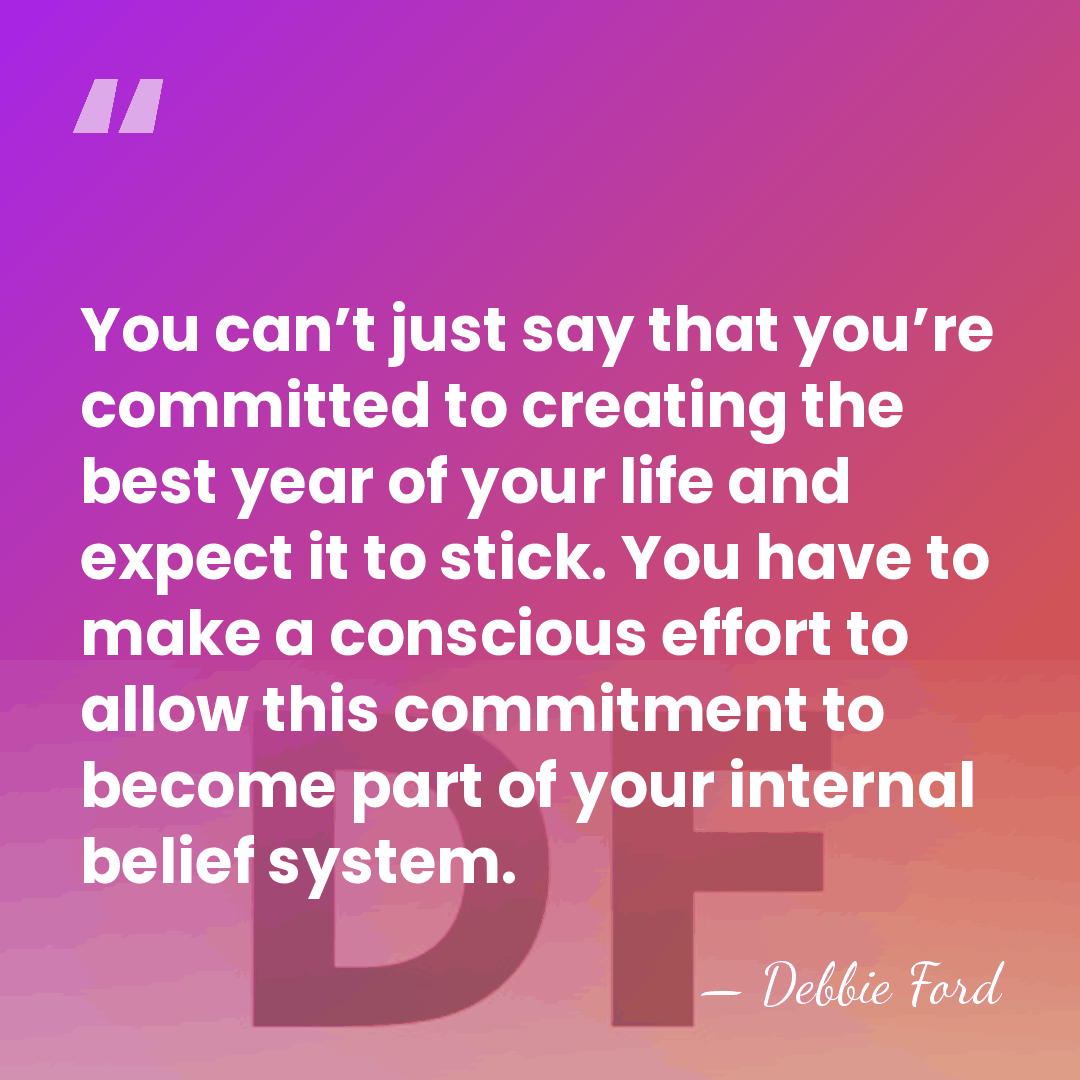 You can’t just say that you’re committed to creating the best year&hellip; - Debbie Ford