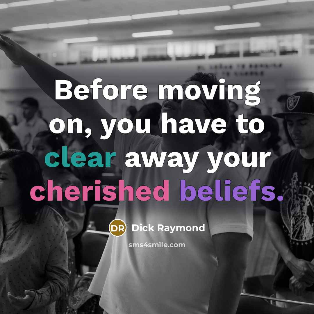 “Before moving on, you have to clear away your cherished beliefs.” quote by Dick Raymond