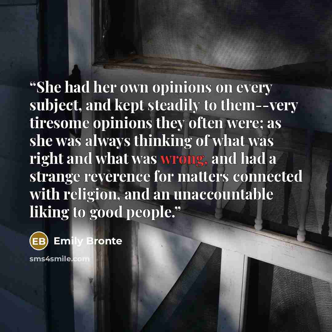 “She had her own opinions on every subject, and kept steadily to them--very tiresome opinions they often were; as she was always thinking of what was right and what was wrong, and had a strange reverence for matters connected with religion, and an unaccountable liking to good people.” quote by Emily Brontë