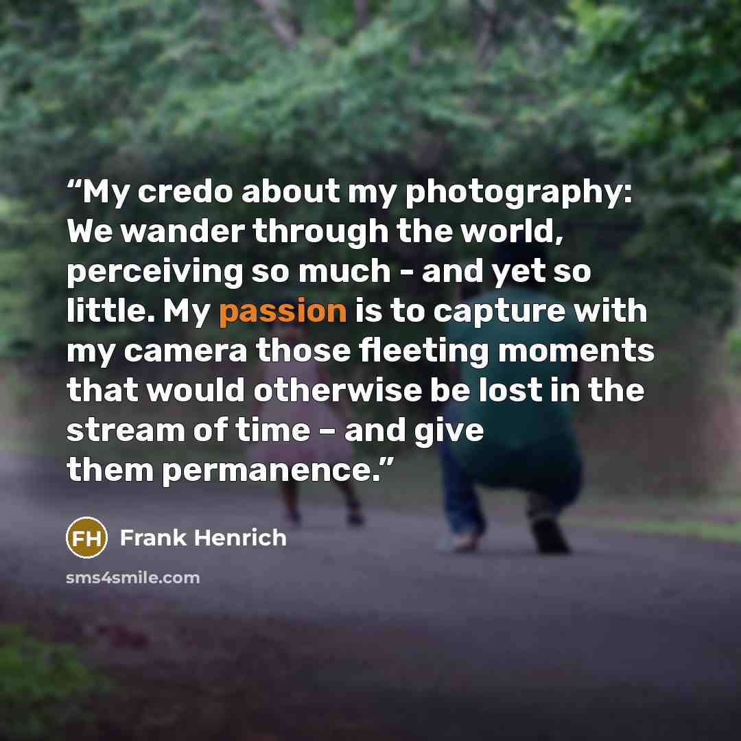 “My credo about my photography: We wander through the world, perceiving so much - and yet so little. My passion is to capture with my camera those fleeting moments that would otherwise be lost in the stream of time – and give them permanence.” quote by Frank Henrich