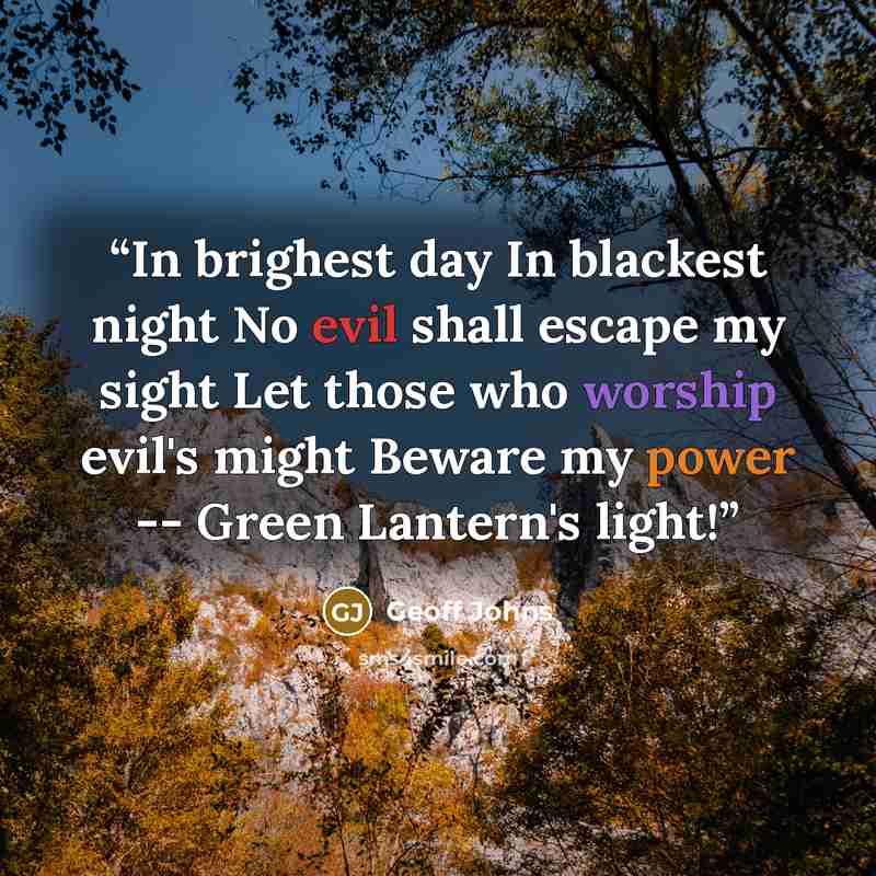 “In brighest day In blackest night No evil shall escape my sight Let those who worship evil's might Beware my power -- Green Lantern's light!” quote by Geoff Johns