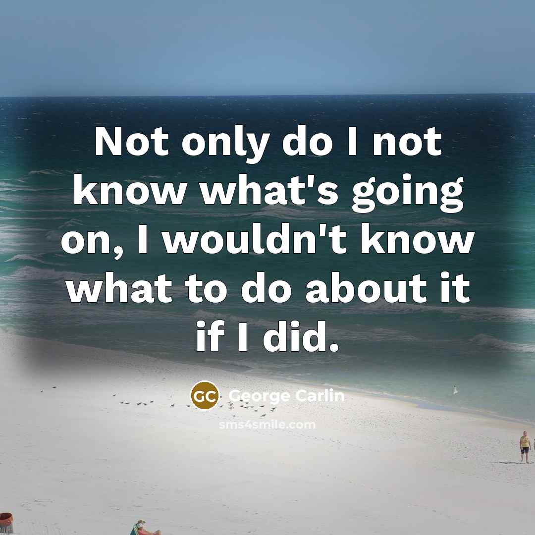 “Not only do I not know what's going on, I wouldn't know what to do about it if I did.” quote by George Carlin