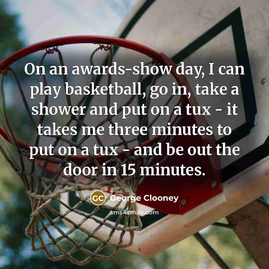 “On an awards-show day, I can play basketball, go in, take a shower and put on a tux - it takes me three minutes to put on a tux - and be out the door in 15 minutes.” quote by George Clooney