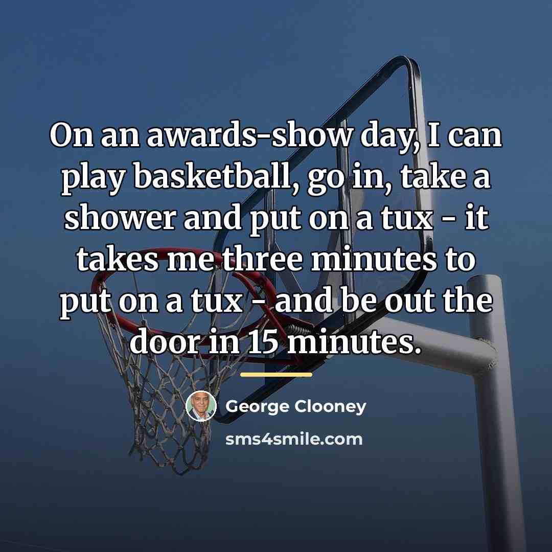 “On an awards-show day, I can play basketball, go in,…” quote by George Clooney