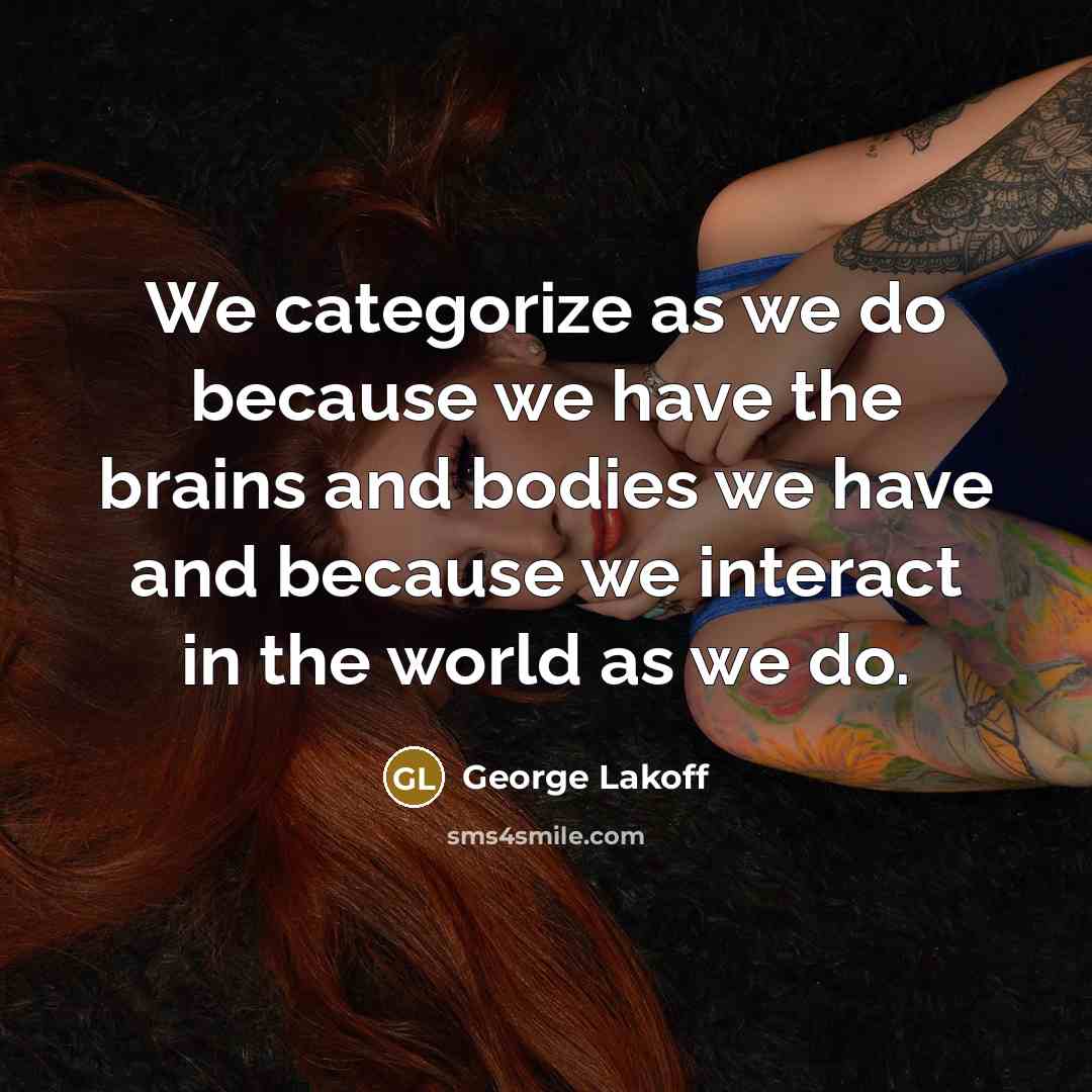 “We categorize as we do because we have the brains…” quote by George Lakoff