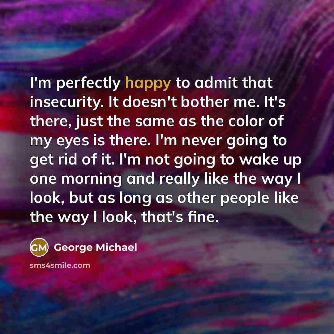 “I'm perfectly happy to admit that insecurity. It doesn't bother…” quote by George Michael