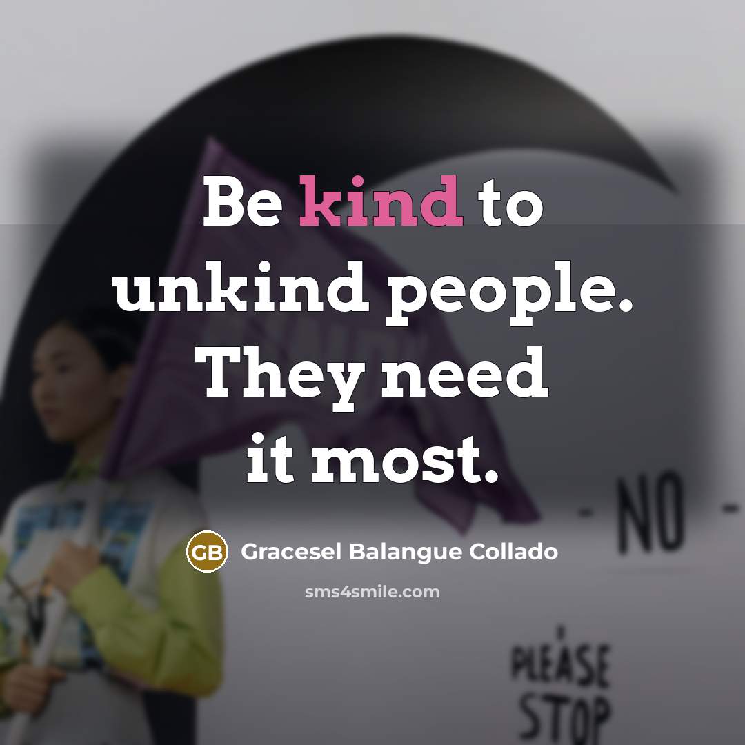 “Be kind to unkind people. They need it most.…” quote by Gracesel Balangue Collado