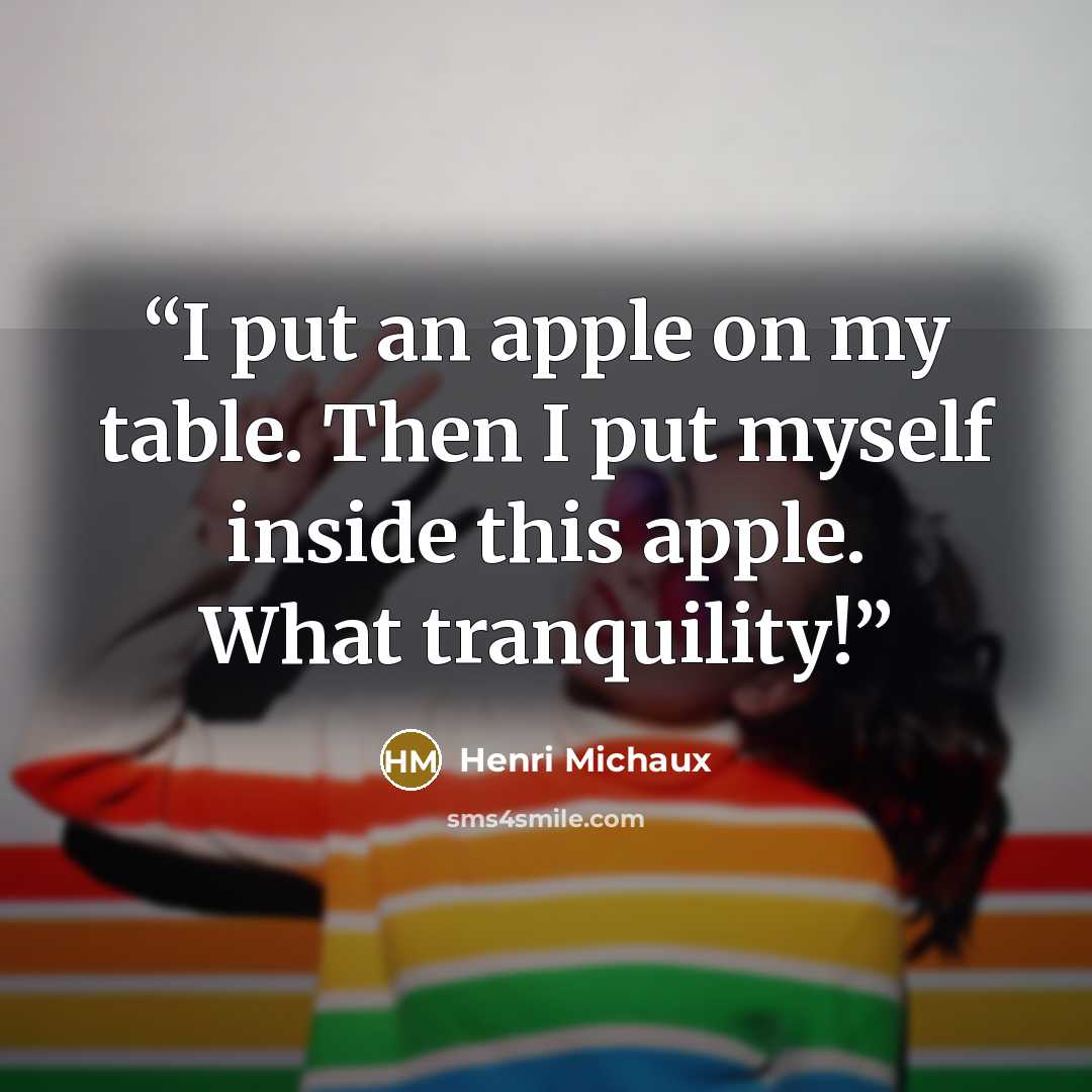 “I put an apple on my table. Then I put myself inside this apple. What tranquility!” quote by Henri Michaux