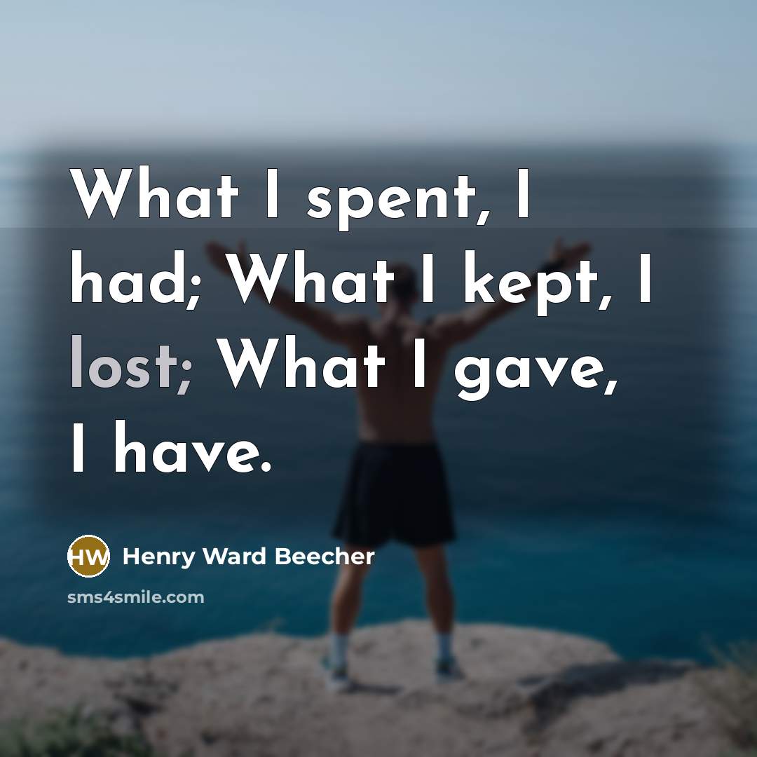 “What I spent, I had; What I kept, I lost; What I gave, I have.” quote by Henry Ward Beecher