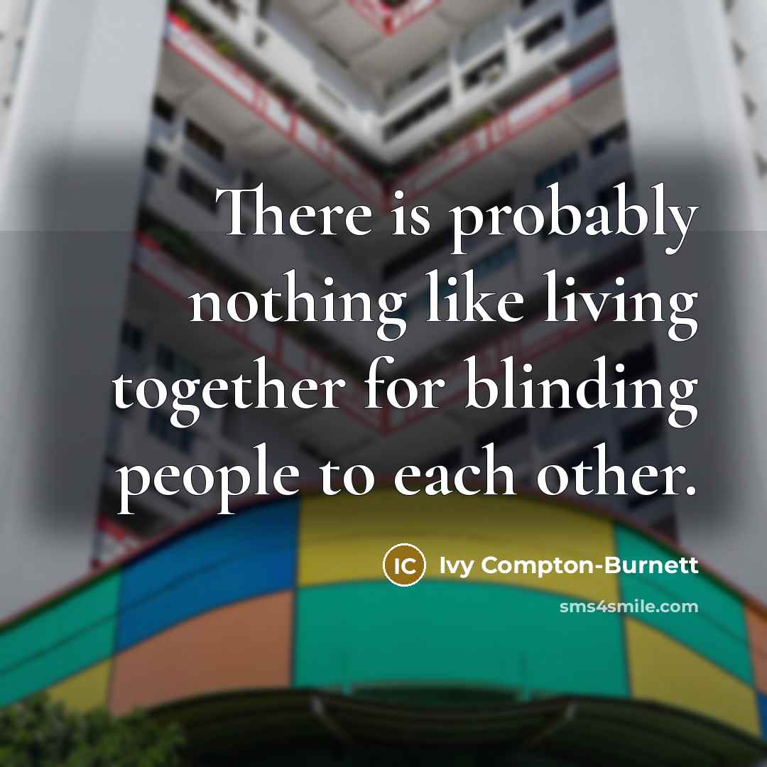 “There is probably nothing like living together for blinding people to each other.” quote by Ivy Compton-Burnett