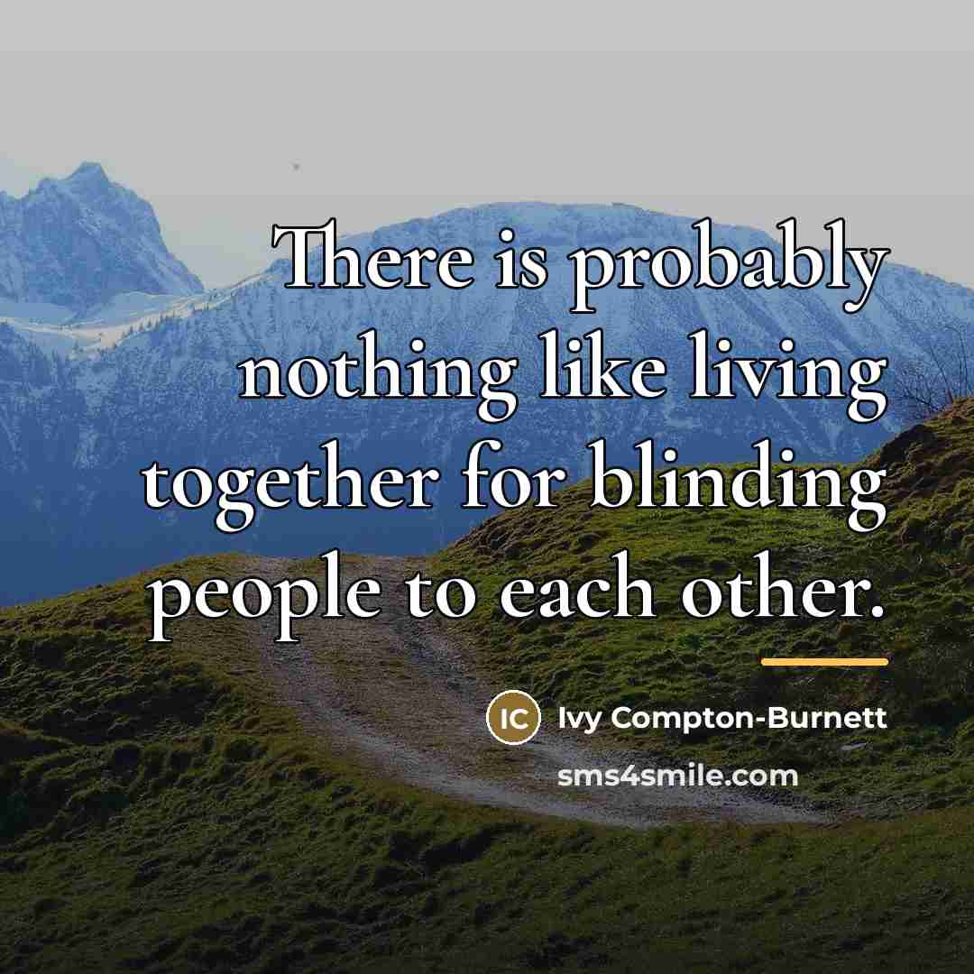 “There is probably nothing like living together for blinding people…” quote by Ivy Compton-Burnett