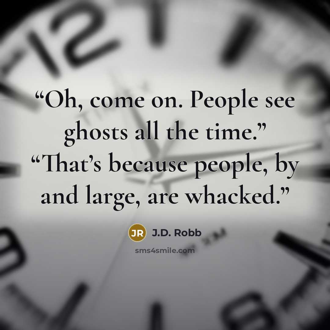 “Oh, come on. People see ghosts all the time.” “That’s because people, by and large, are whacked.” quote by J.D. Robb
