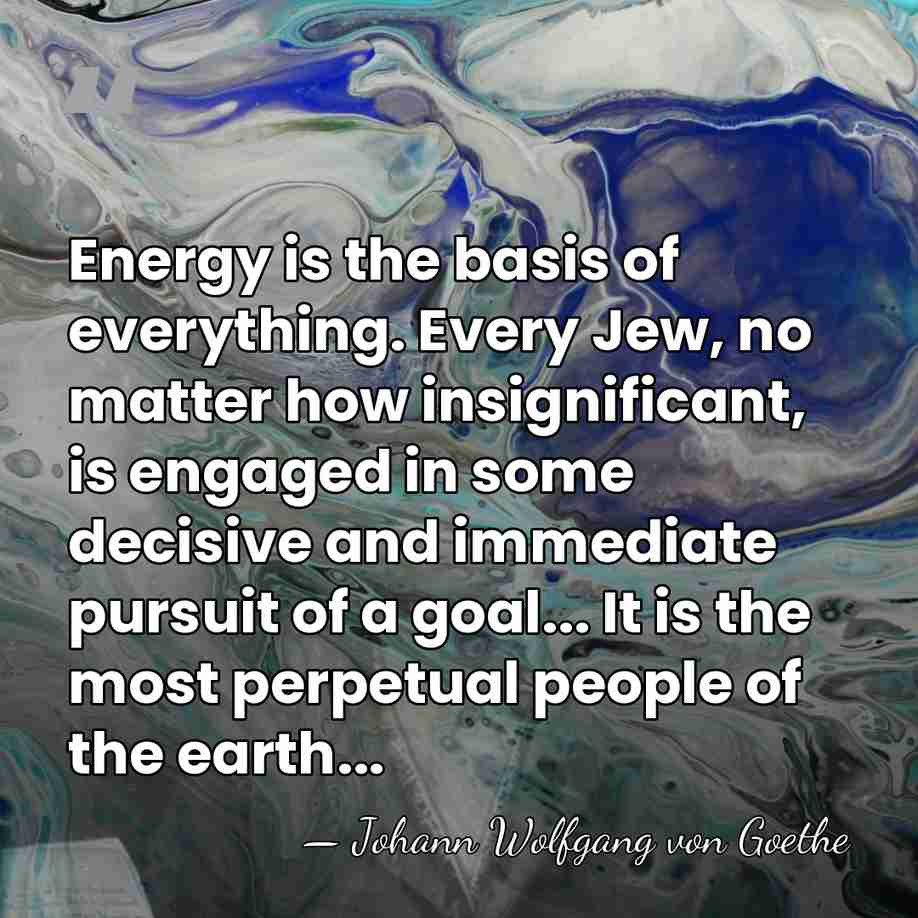 Energy is the basis of everything. Every Jew, no matter how insignificant,&hellip; - Johann Wolfgang von Goethe