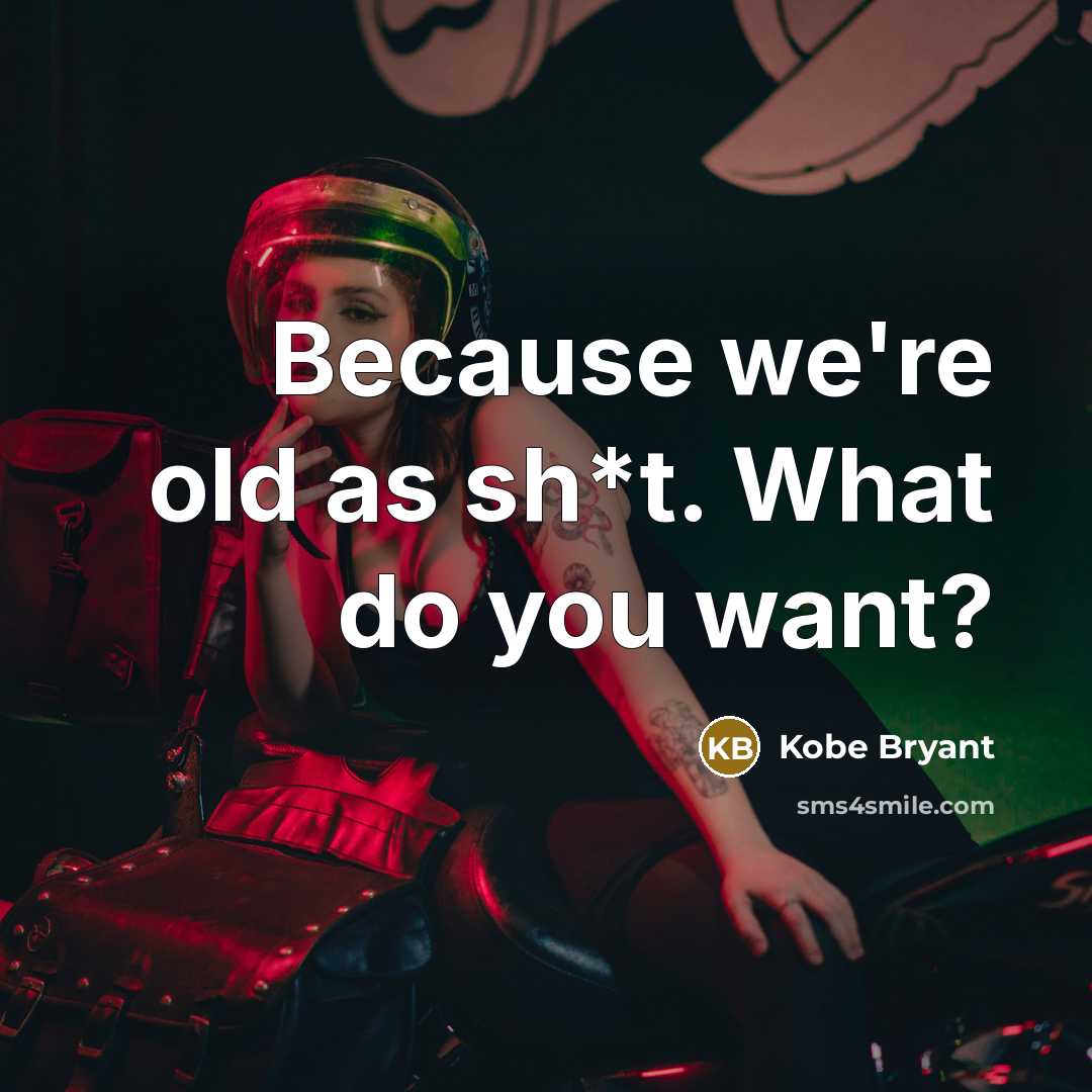 “Because we're old as sh*t. What do you want?…” quote by Kobe Bryant