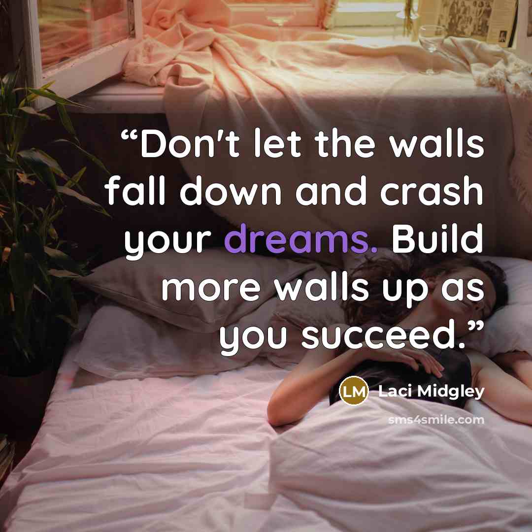 “Don't let the walls fall down and crash your dreams. Build more walls up as you succeed.” quote by Laci Midgley