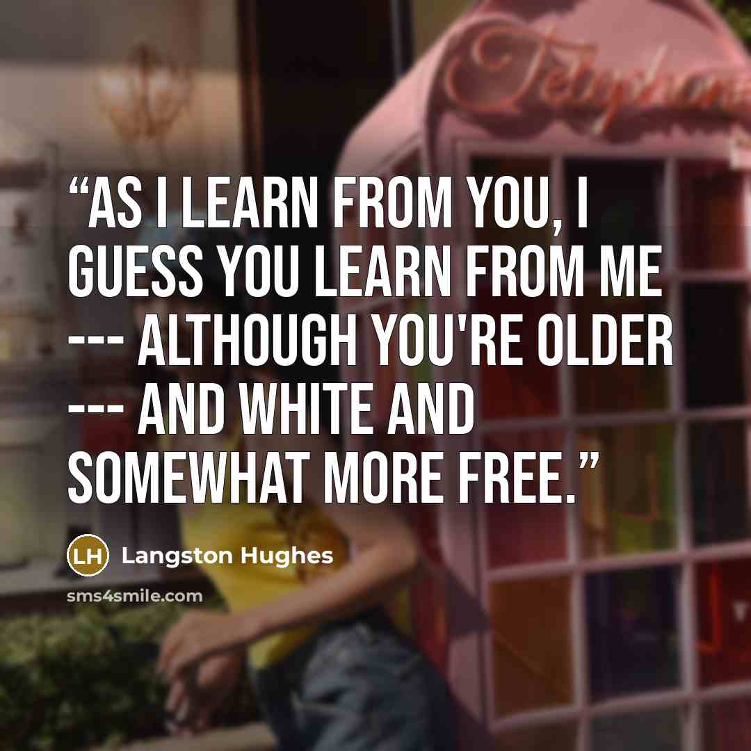 “As I learn from you, I guess you learn From me --- although You're older --- and white And somewhat more free.” quote by Langston Hughes
