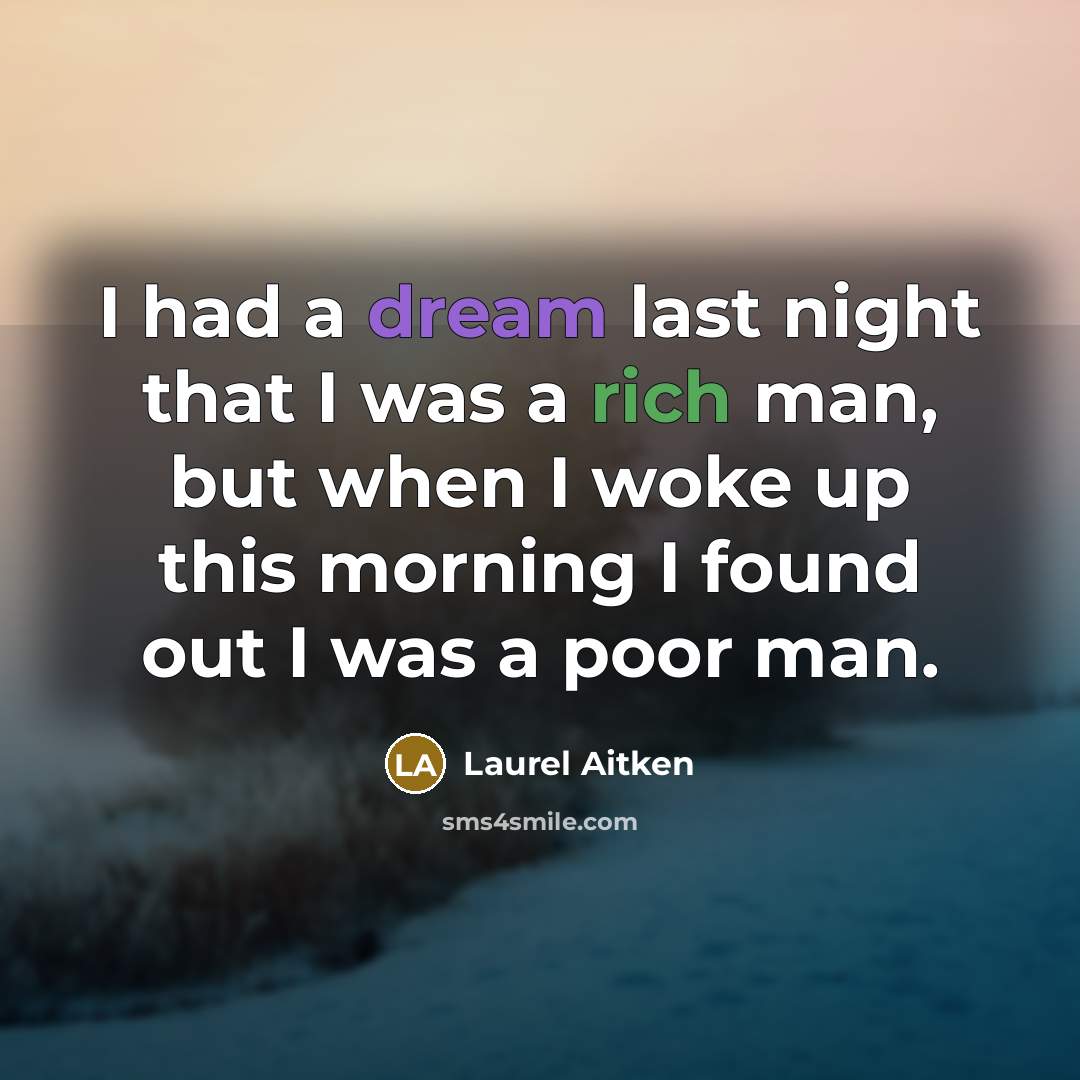 “I had a dream last night that I was a rich man, but when I woke up this morning I found out I was a poor man.” quote by Laurel Aitken