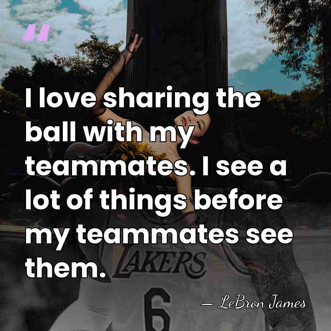 I love sharing the ball with my teammates. I see a lot&hellip; - LeBron James