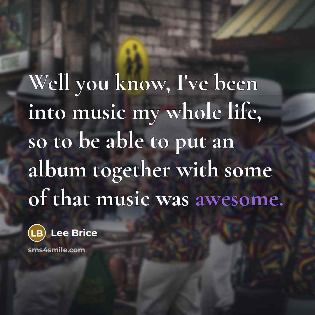 “Well you know, I've been into music my whole life,…” quote by Lee Brice