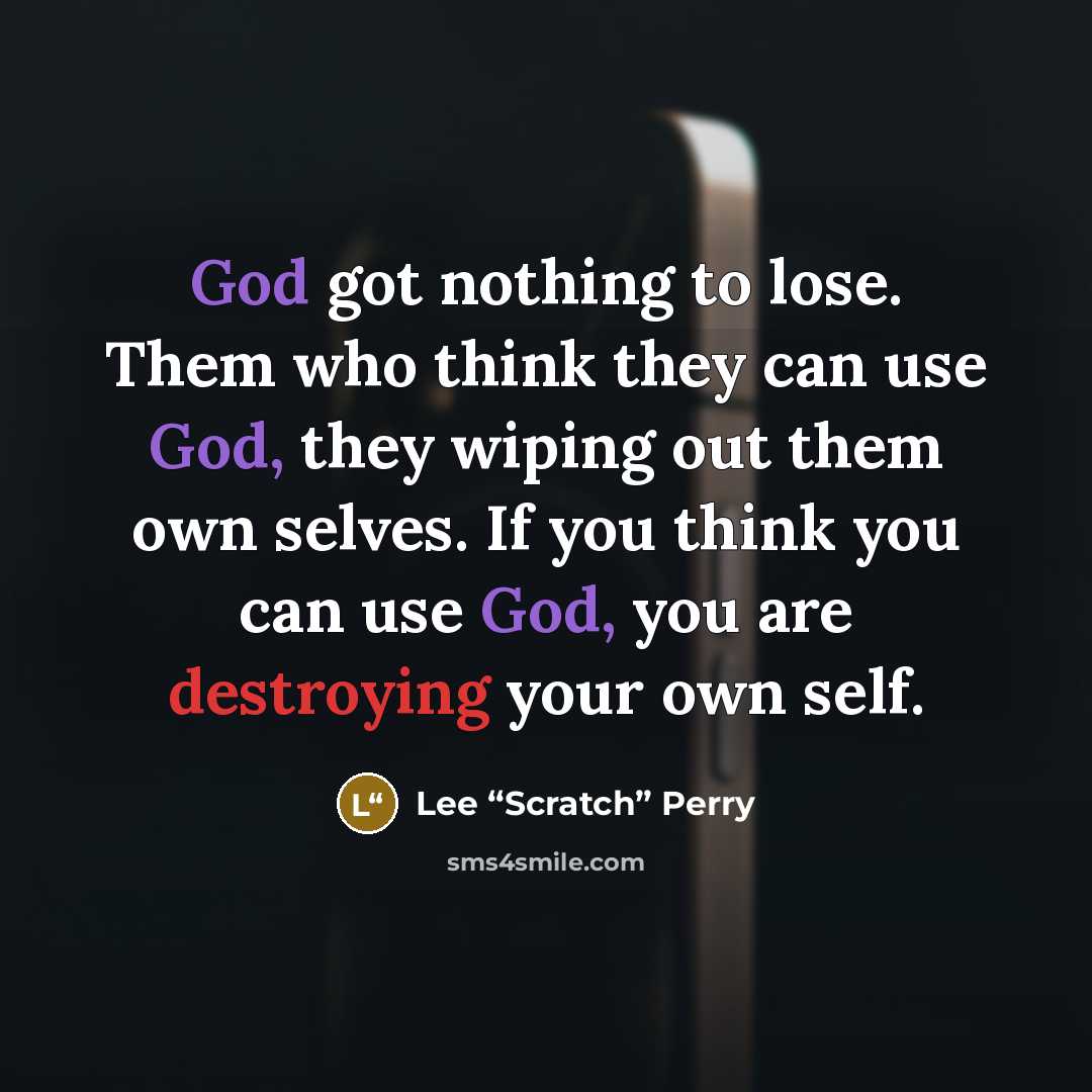 “God got nothing to lose. Them who think they can use God, they wiping out them own selves. If you think you can use God, you are destroying your own self.” quote by Lee “Scratch” Perry
