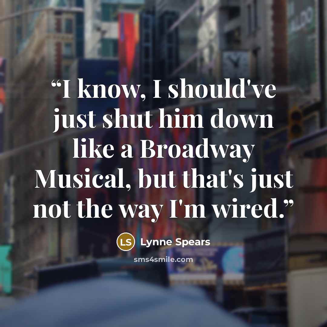“I know, I should've just shut him down like a Broadway Musical, but that's just not the way I'm wired.” quote by Lynne Spears