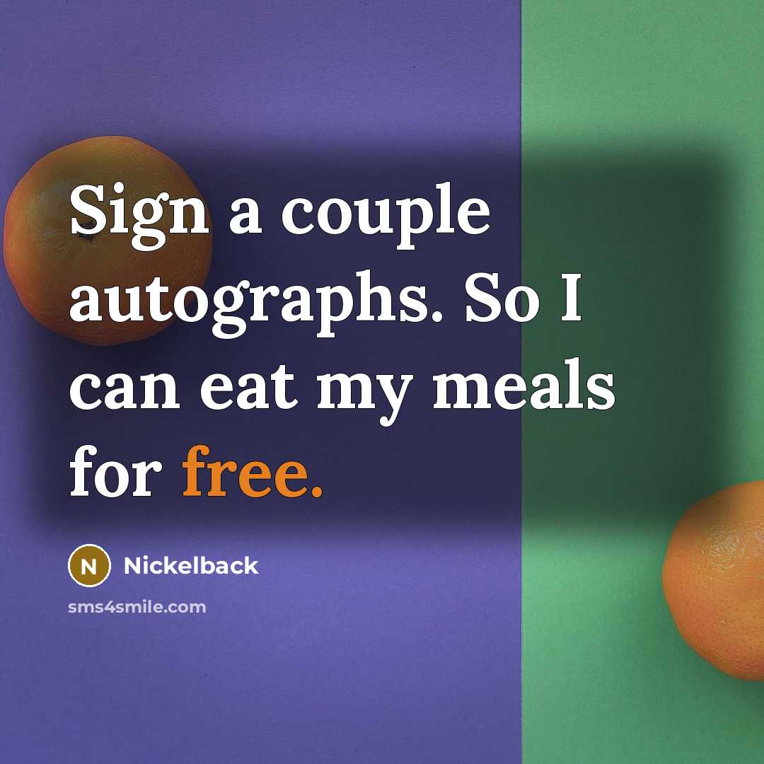 “Sign a couple autographs. So I can eat my meals for free.” quote by Nickelback