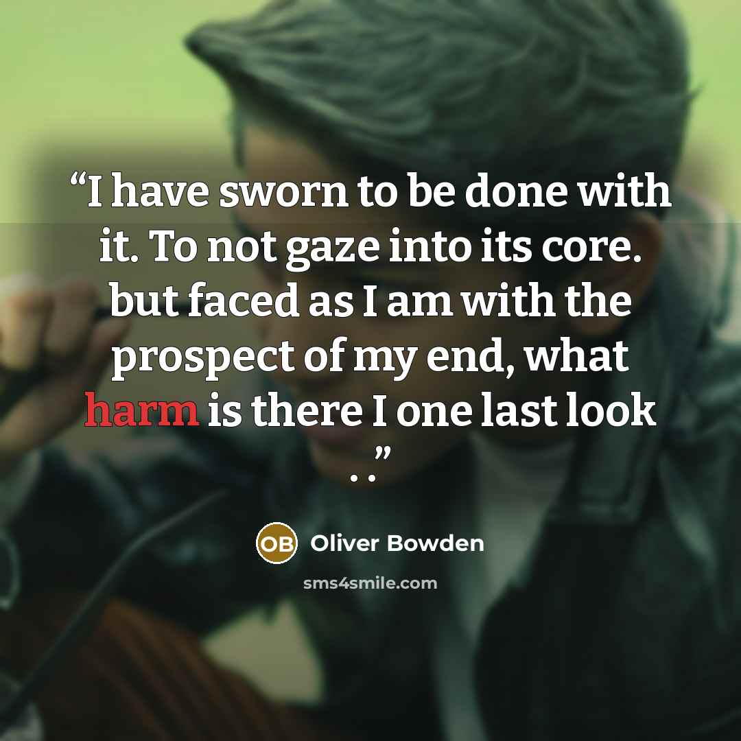 “I have sworn to be done with it. To not gaze into its core. but faced as I am with the prospect of my end, what harm is there I one last look . .” quote by Oliver Bowden