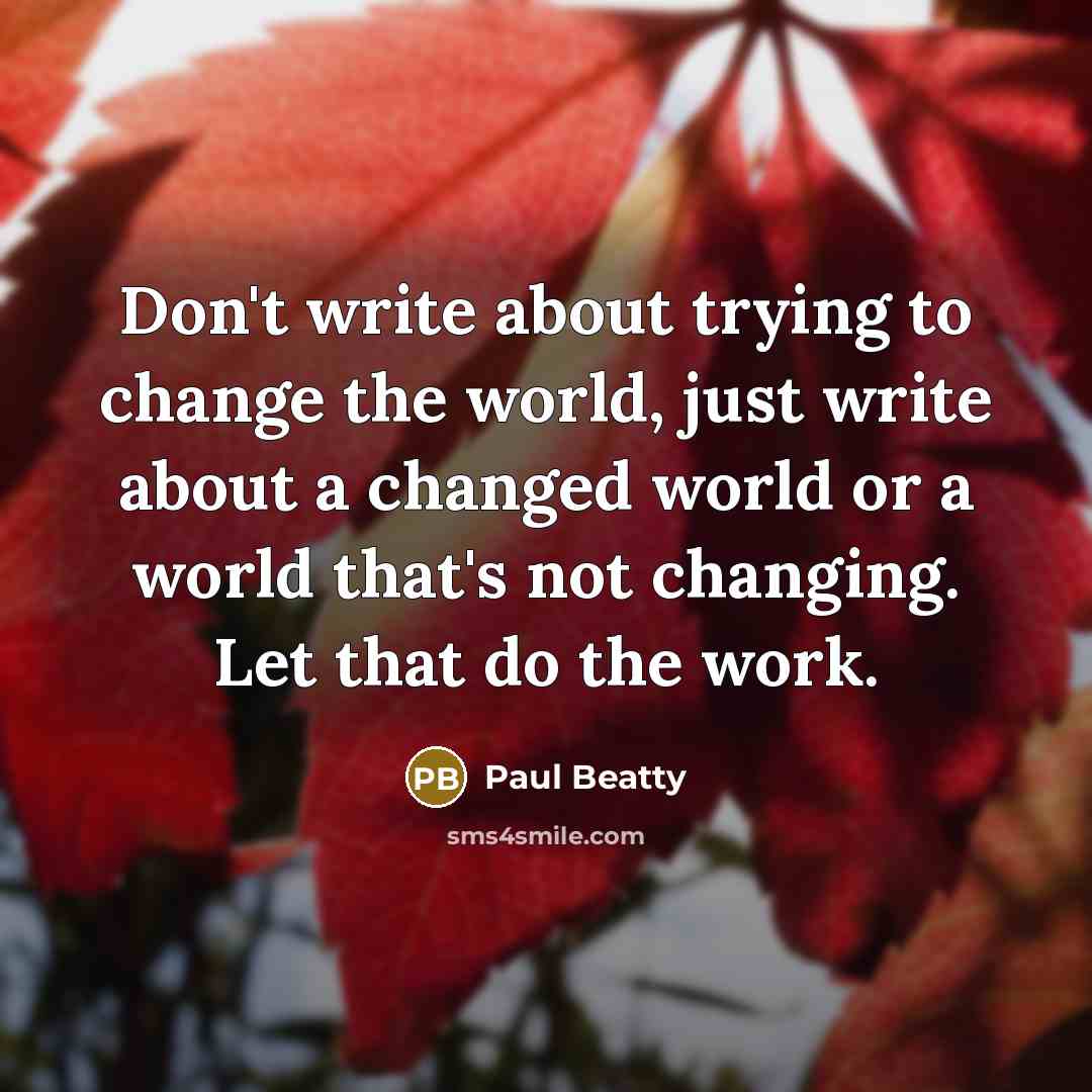 “Don't write about trying to change the world, just write…” quote by Paul Beatty