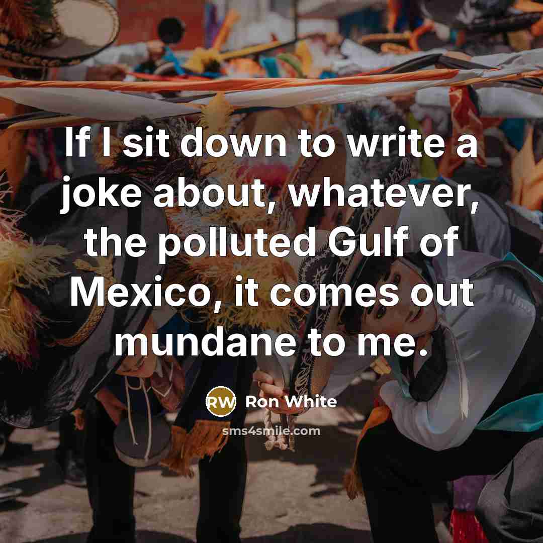“If I sit down to write a joke about, whatever, the polluted Gulf of Mexico, it comes out mundane to me.” quote by Ron White