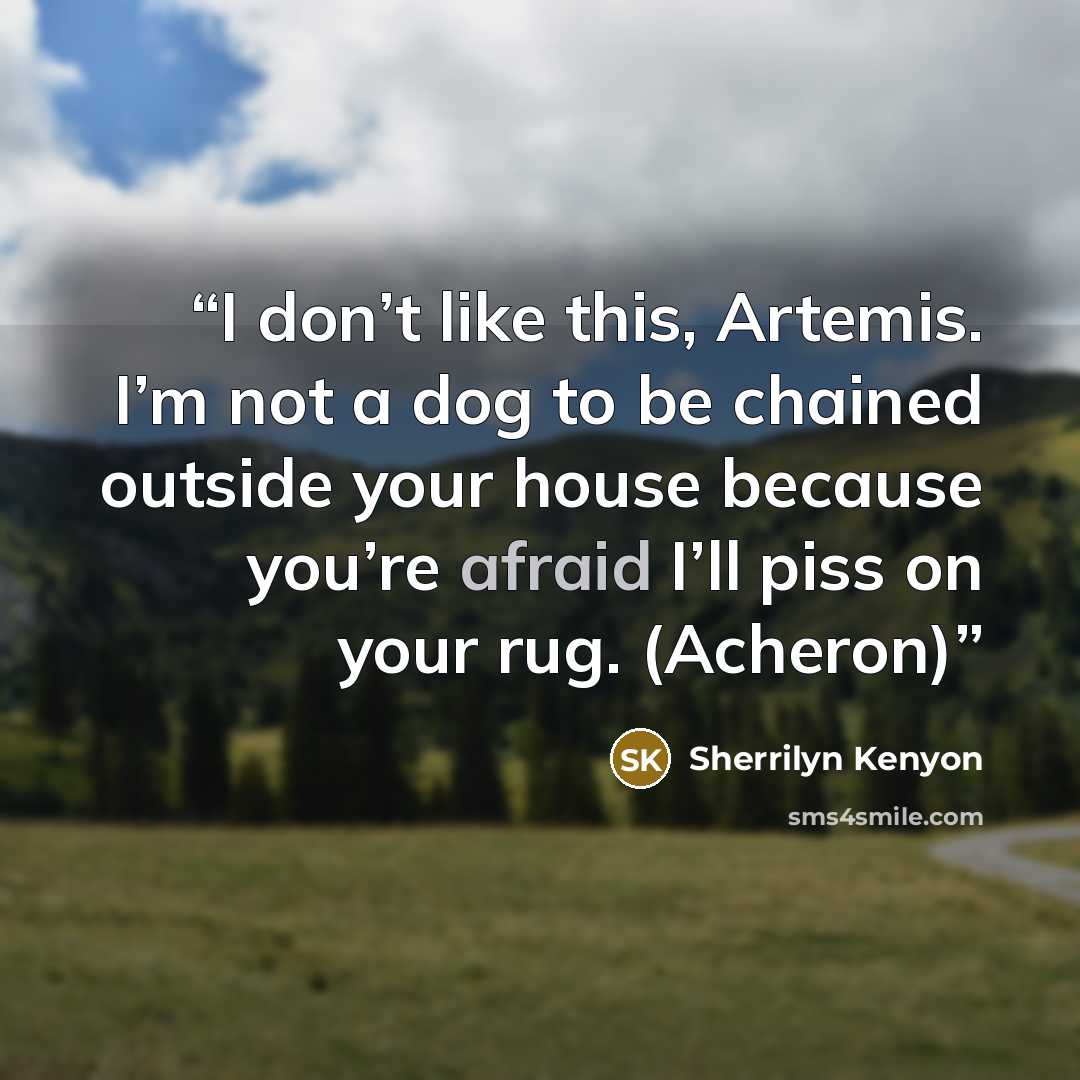 “I don’t like this, Artemis. I’m not a dog to be chained outside your house because you’re afraid I’ll piss on your rug. (Acheron)” quote by Sherrilyn Kenyon