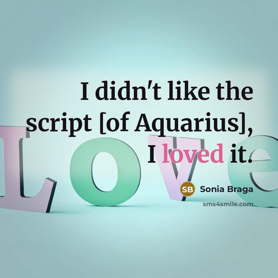 “I didn't like the script [of Aquarius], I loved it.…” quote by Sonia Braga