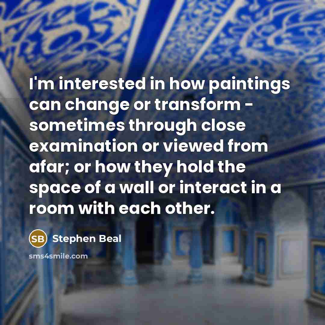 “I'm interested in how paintings can change or transform -…” quote by Stephen Beal