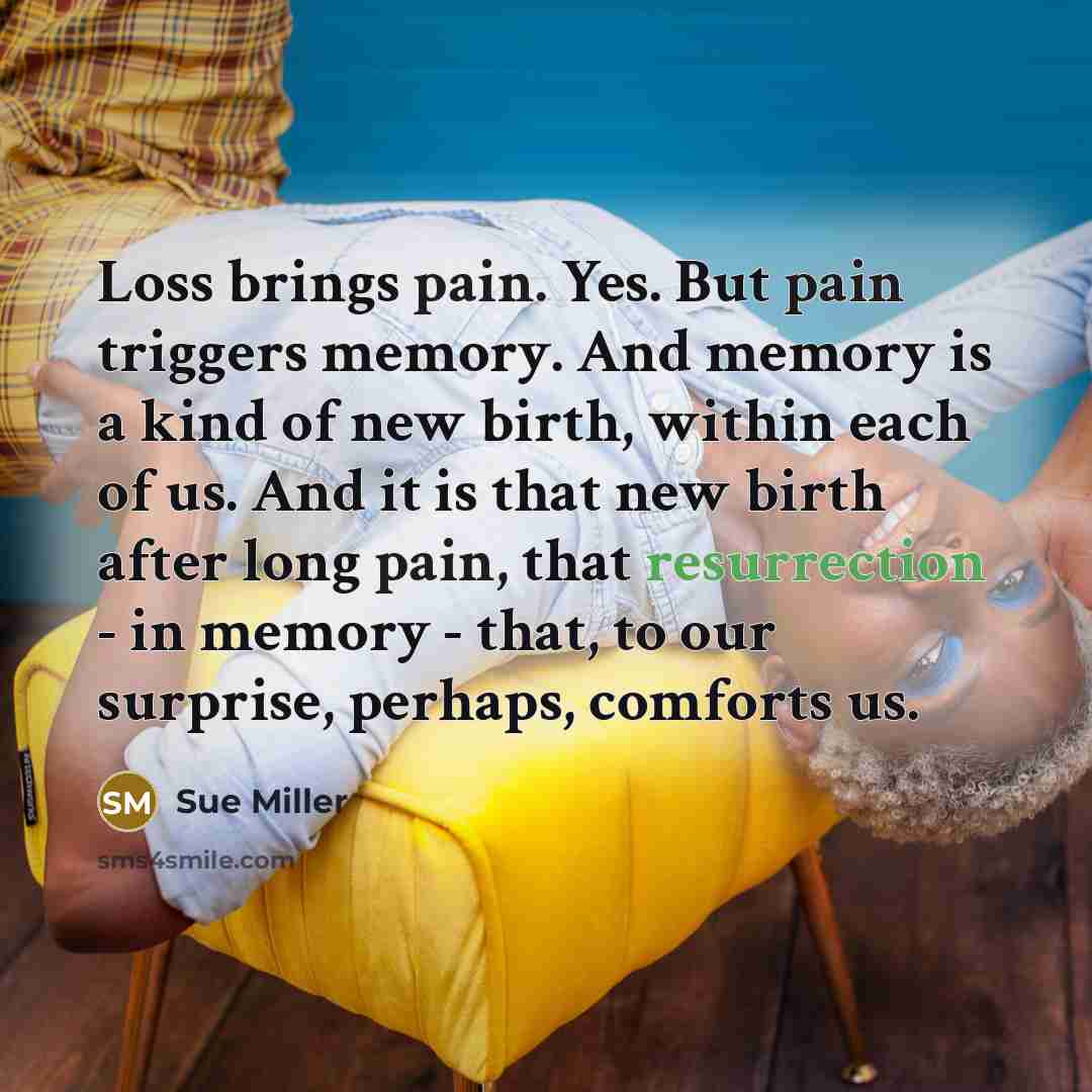 “Loss brings pain. Yes. But pain triggers memory. And memory…” quote by Sue Miller
