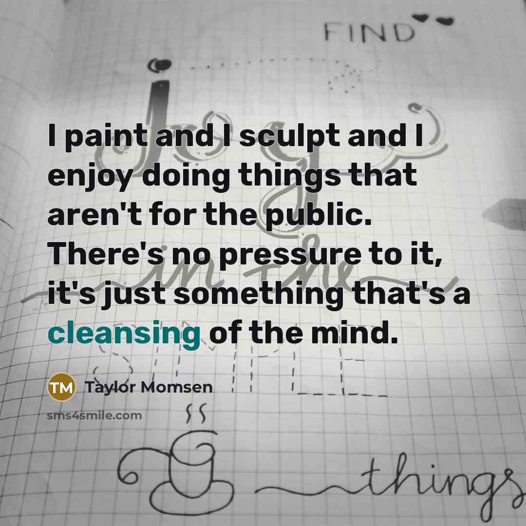 “I paint and I sculpt and I enjoy doing things that aren't for the public. There's no pressure to it, it's just something that's a cleansing of the mind.” quote by Taylor Momsen