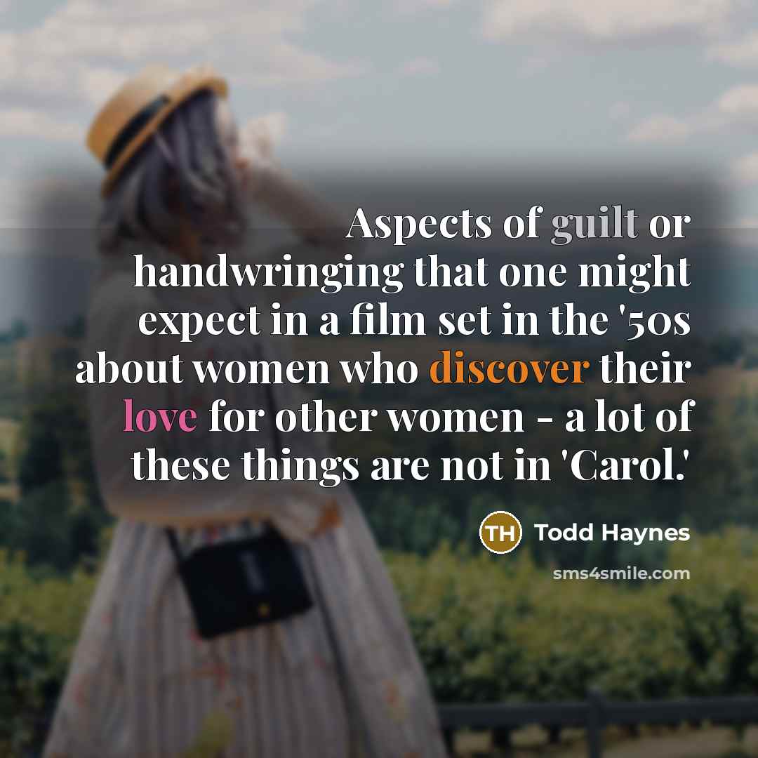 “Aspects of guilt or handwringing that one might expect in a film set in the '50s about women who discover their love for other women - a lot of these things are not in 'Carol.'” quote by Todd Haynes