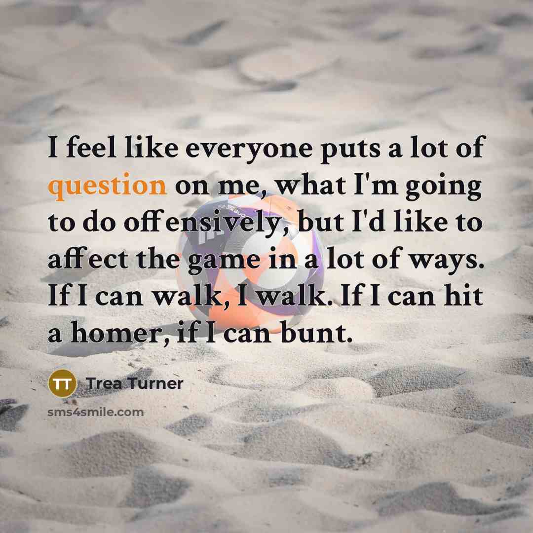 “I feel like everyone puts a lot of question on me, what I'm going to do offensively, but I'd like to affect the game in a lot of ways. If I can walk, I walk. If I can hit a homer, if I can bunt.” quote by Trea Turner