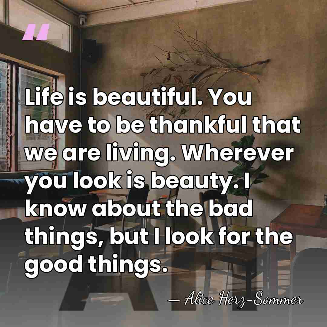 Life is beautiful. You have to be thankful that we are living.&hellip; - Alice Herz-Sommer