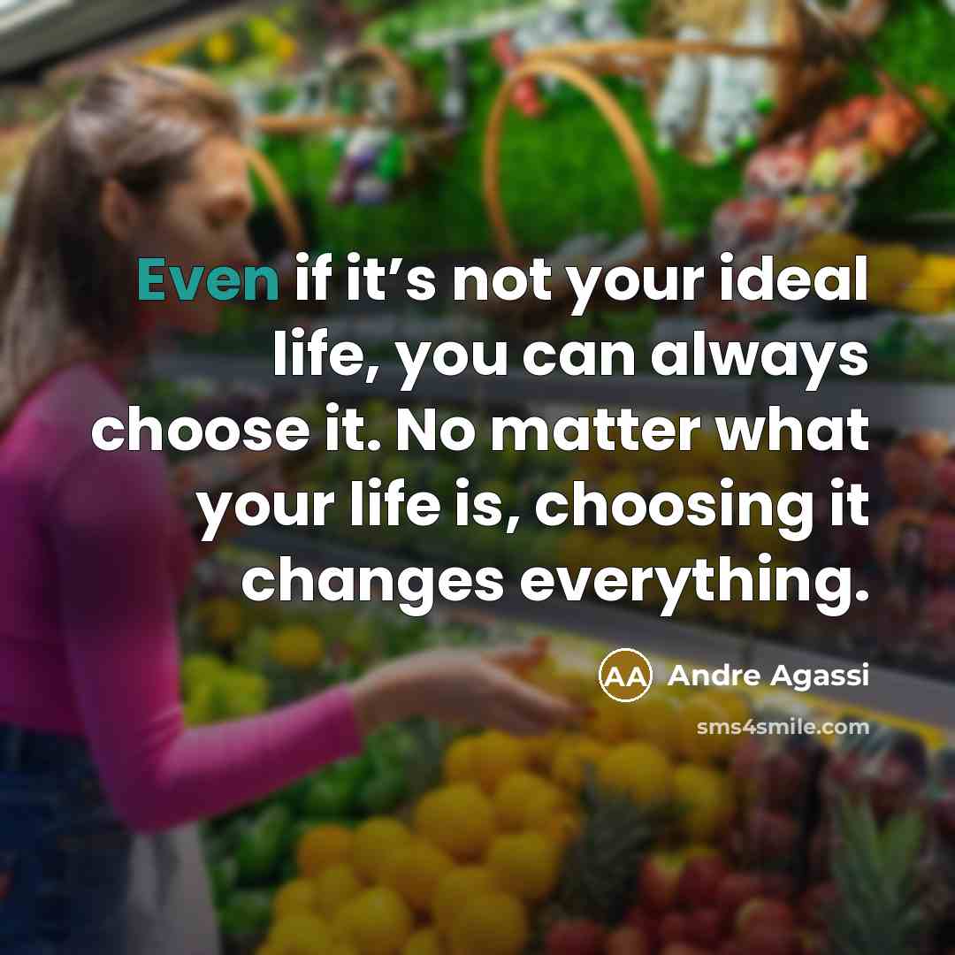 “Even if it’s not your ideal life, you can always choose it. No matter what your life is, choosing it changes everything.” quote by Andre Agassi