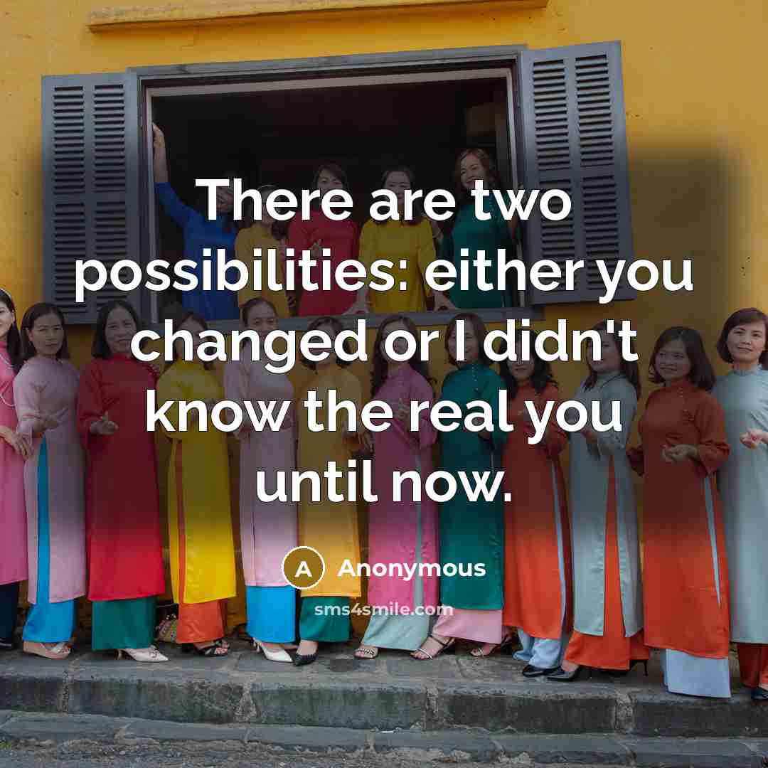 “There are two possibilities: either you changed or I didn't know the real you until now.” quote by Anonymous
