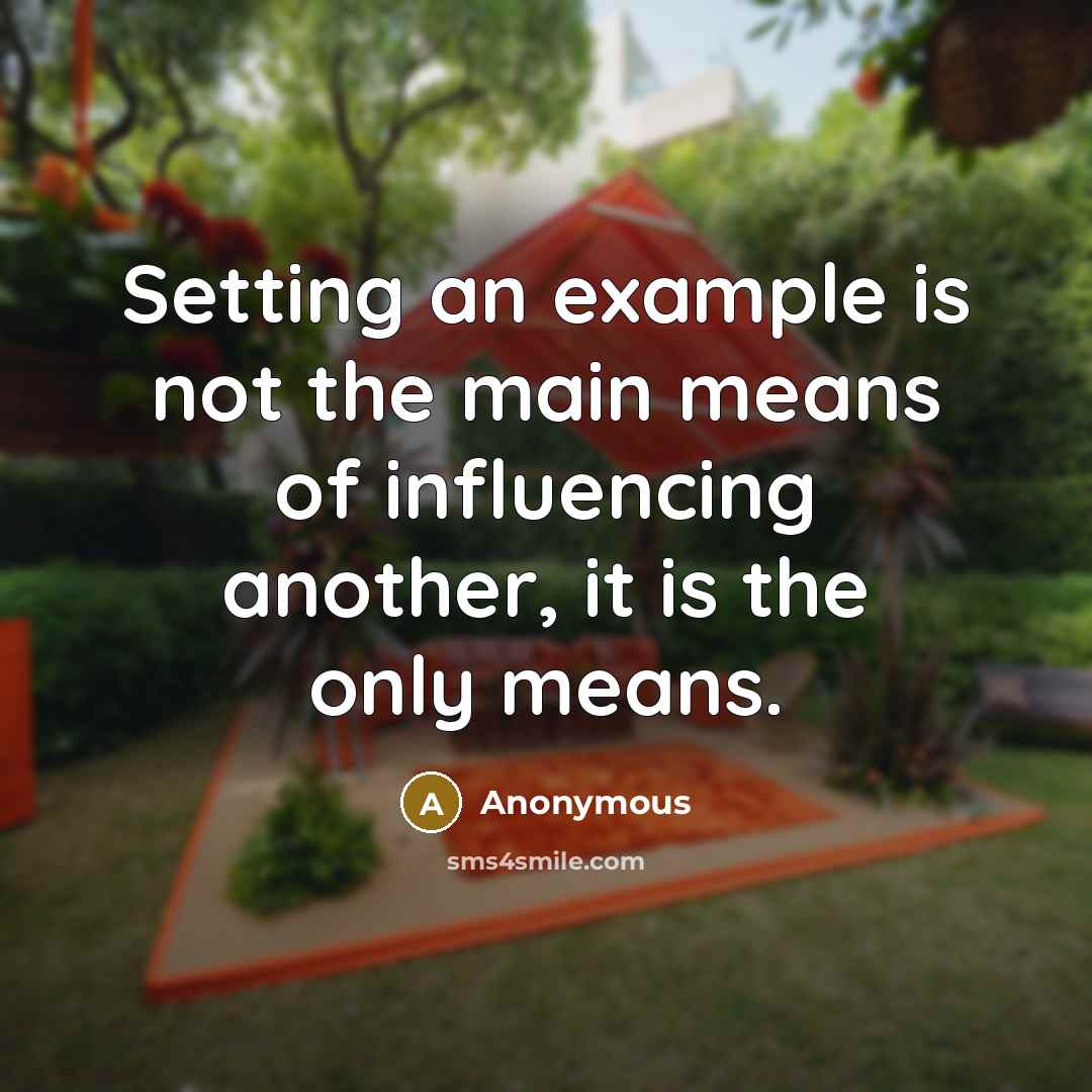 “Setting an example is not the main means of influencing another, it is the only means.” quote by Anonymous