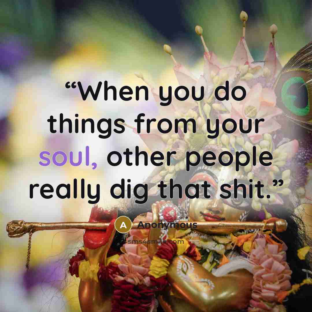 “When you do things from your soul, other people really dig that shit.” quote by Anonymous