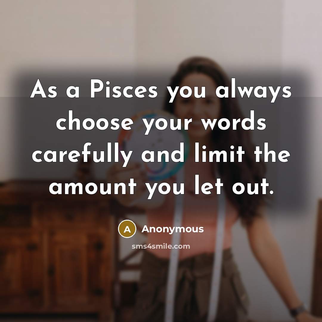 “As a Pisces you always choose your words carefully and…” quote by Anonymous