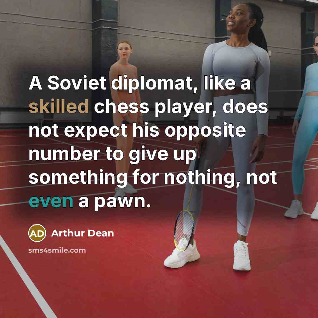 “A Soviet diplomat, like a skilled chess player, does not expect his opposite number to give up something for nothing, not even a pawn.” quote by Arthur Dean